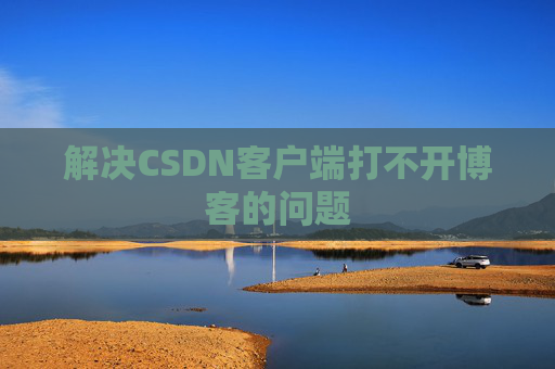 解决CSDN客户端打不开博客的问题